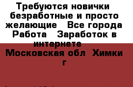 Требуются новички, безработные и просто желающие - Все города Работа » Заработок в интернете   . Московская обл.,Химки г.